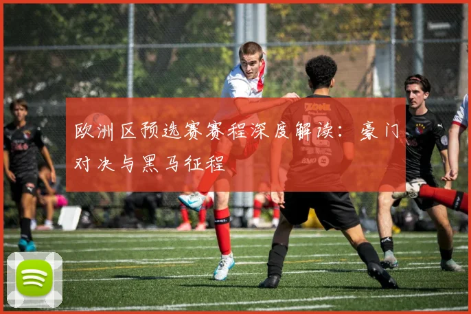 欧洲区预选赛赛程深度解读:豪门对决与黑马征程