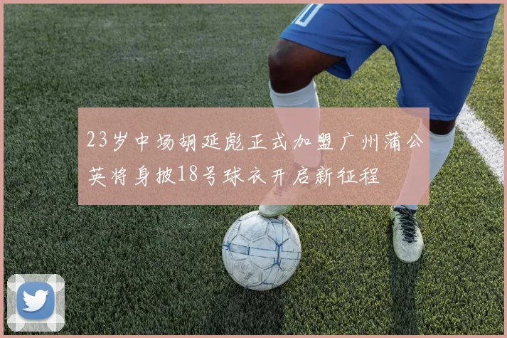 23岁中场胡延彪正式加盟广州蒲公英将身披18号球衣开启新征程