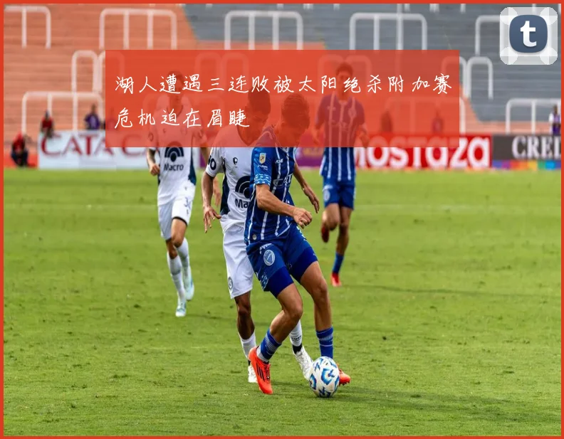 湖人遭遇三连败被太阳绝杀附加赛危机迫在眉睫