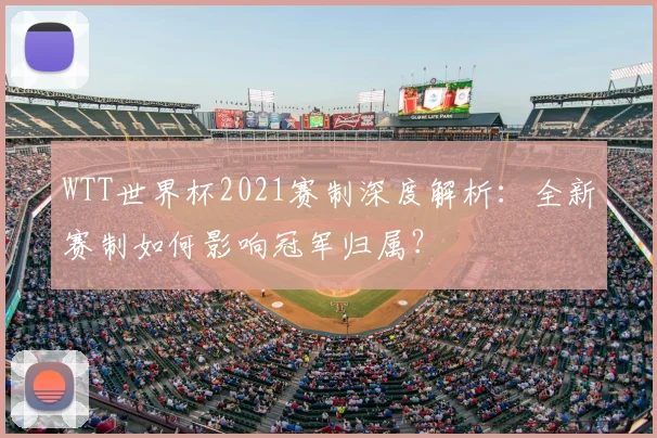 WTT世界杯2021赛制深度解析:全新赛制如何影响冠军归属?