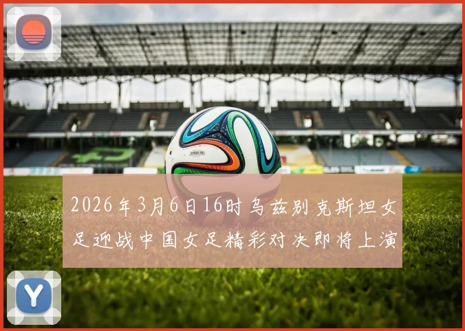 2026年3月6日16时乌兹别克斯坦女足迎战中国女足精彩对决即将上演