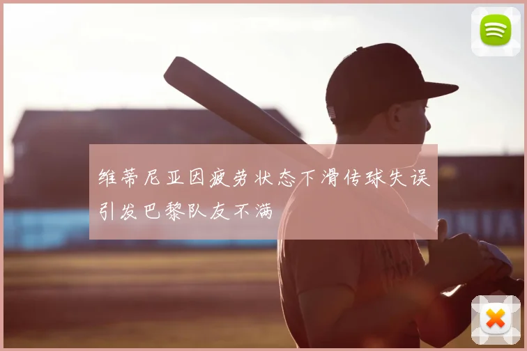 维蒂尼亚因疲劳状态下滑传球失误引发巴黎队友不满