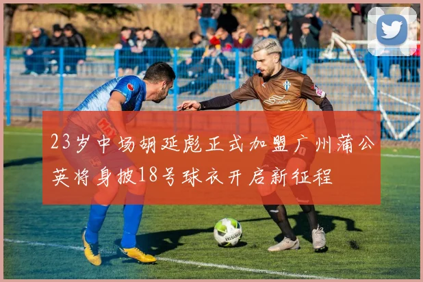 23岁中场胡延彪正式加盟广州蒲公英将身披18号球衣开启新征程