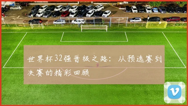 世界杯32强晋级之路:从预选赛到决赛的精彩回顾