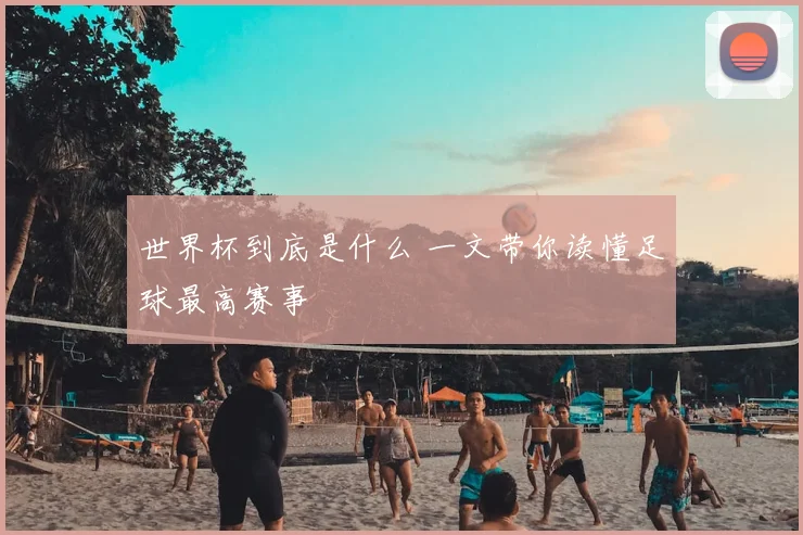 世界杯到底是什么 一文带你读懂足球最高赛事