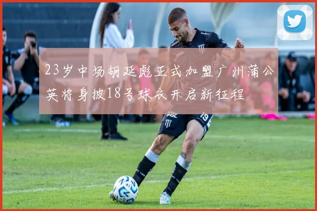 23岁中场胡延彪正式加盟广州蒲公英将身披18号球衣开启新征程