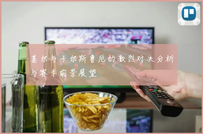 基尔与卡尔斯鲁厄的激烈对决分析与赛季前景展望