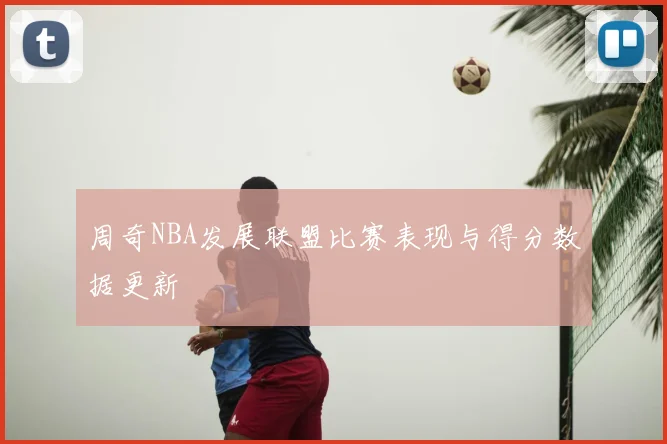 周奇NBA发展联盟比赛表现与得分数据更新
