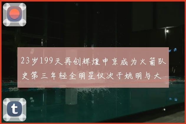 23岁199天再创辉煌申京成为火箭队史第三年轻全明星仅次于姚明与大梦