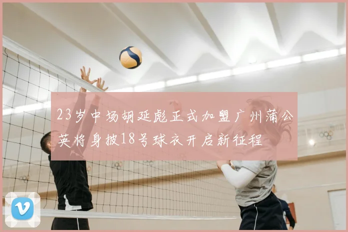 23岁中场胡延彪正式加盟广州蒲公英将身披18号球衣开启新征程