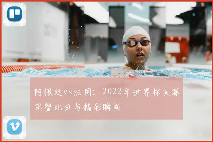 阿根廷vs法国:2022年世界杯决赛完整比分与精彩瞬间