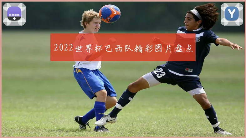 2022世界杯巴西队精彩图片盘点