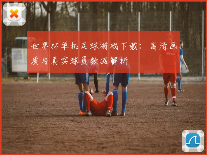 世界杯单机足球游戏下载:高清画质与真实球员数据解析