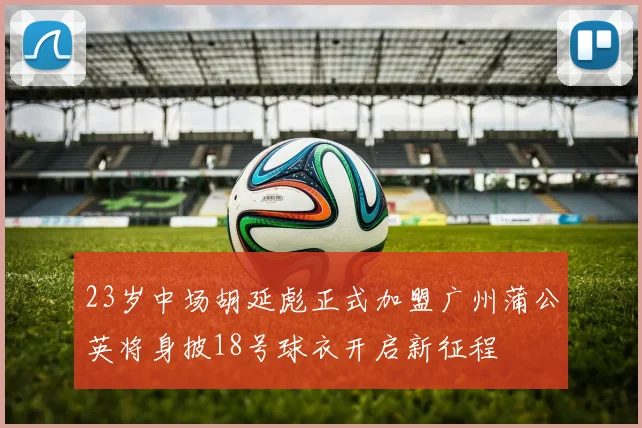 23岁中场胡延彪正式加盟广州蒲公英将身披18号球衣开启新征程