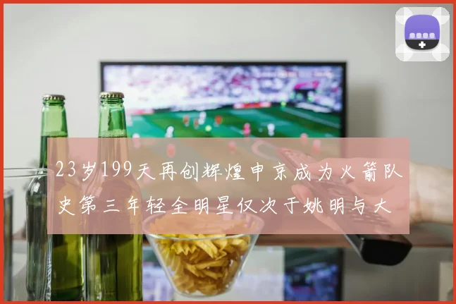 23岁199天再创辉煌申京成为火箭队史第三年轻全明星仅次于姚明与大梦