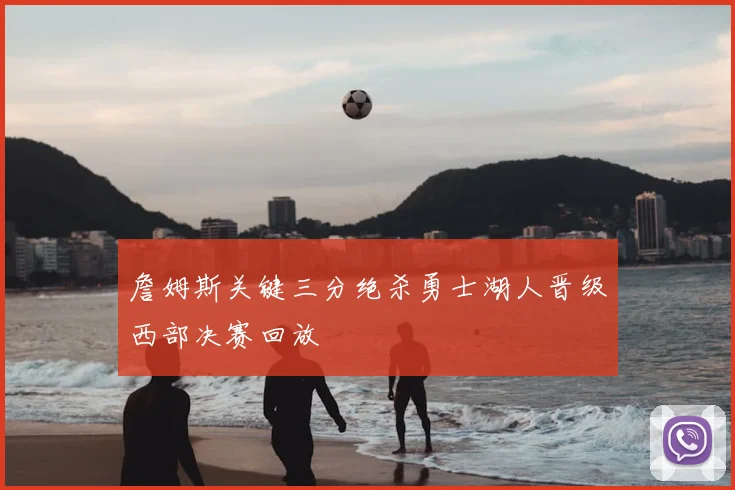 詹姆斯关键三分绝杀勇士湖人晋级西部决赛回放