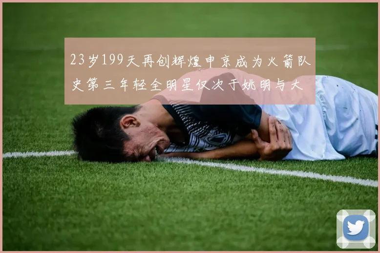 23岁199天再创辉煌申京成为火箭队史第三年轻全明星仅次于姚明与大梦